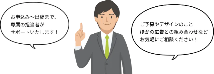 専属の担当者がサポートいたします！ご予算やデザインのこと、ほかの広告との組み合わせなどお気軽にご相談ください！