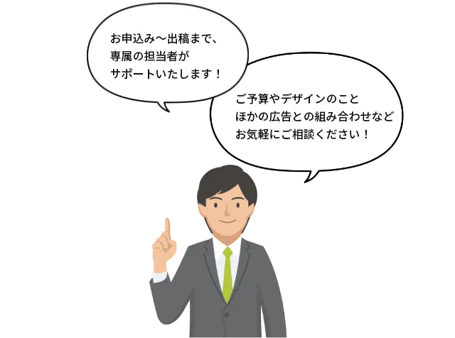 専属の担当者がサポートいたします！ご予算やデザインのこと、ほかの広告との組み合わせなどお気軽にご相談ください！