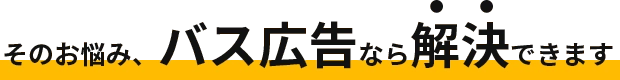 そのお悩み、バス広告なら解決できます