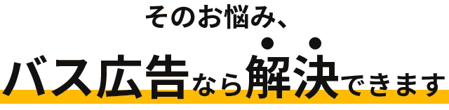 そのお悩み、バス広告なら解決できます